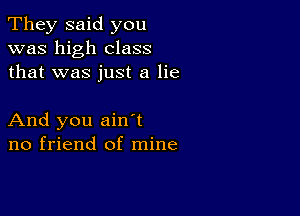 They said you
was high class
that was just a lie

And you ain t
no friend of mine