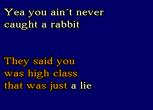 Yea you ain't never
caught a rabbit

They said you
was high class
that was just a lie