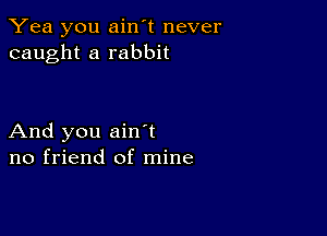 Yea you ain't never
caught a rabbit

And you ain t
no friend of mine