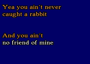 Yea you ain't never
caught a rabbit

And you ain t
no friend of mine