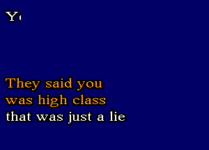 They said you
was high class
that was just a lie