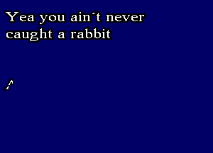 Yea you ain't never
caught a rabbit