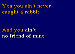 Yea you ain't never
caught a rabbit

And you ain t
no friend of mine