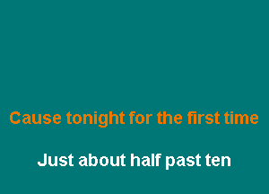 Cause tonight for the first time

Just about half past ten