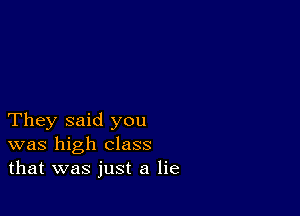 They said you
was high class
that was just a lie