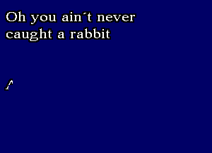 Oh you ain't never
caught a rabbit