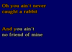 Oh you ain't never
caught a rabbit

And you ain t
no friend of mine