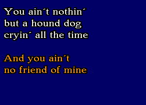 You ain't nothin'
but a hound dog
cryin' all the time

And you ain t
no friend of mine