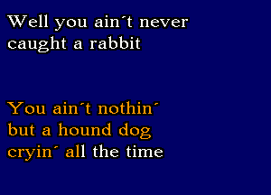 XVell you ain't never
caught a rabbit

You ain't nothin'
but a hound dog
cryin' all the time