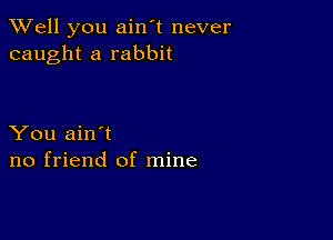 XVell you ain't never
caught a rabbit

You ain't
no friend of mine