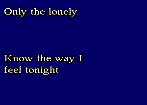 Only the lonely

Know the way I
feel tonight