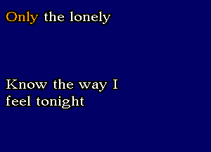 Only the lonely

Know the way I
feel tonight