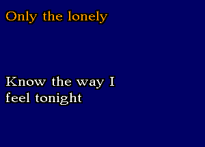 Only the lonely

Know the way I
feel tonight