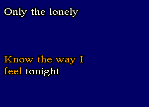 Only the lonely

Know the way I
feel tonight