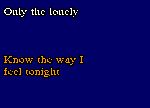 Only the lonely

Know the way I
feel tonight