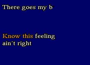 There goes my b

Know this feeling
ain't right