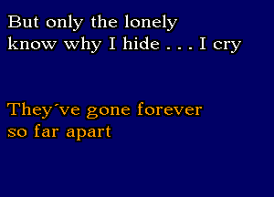 But only the lonely
know why I hide . . . I cry

They've gone forever
so far apart