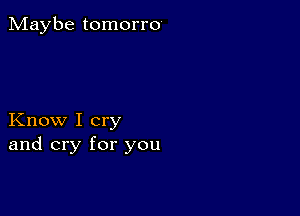 Maybe tomorro

Know I cry
and cry for you