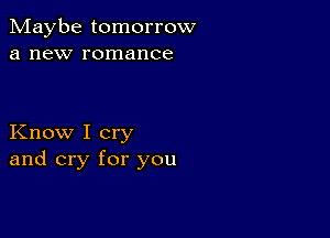 Maybe tomorrow
a new romance

Know I cry
and cry for you