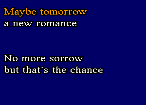 Maybe tomorrow
a new romance

No more sorrow
but that's the chance