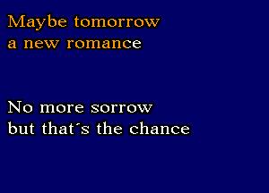 Maybe tomorrow
a new romance

No more sorrow
but that's the chance