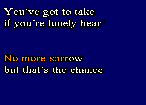 You've got to take
if you're lonely hear'

No more sorrow
but that's the chance