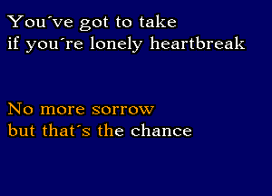 You've got to take
if you're lonely heartbreak

No more sorrow
but that's the chance