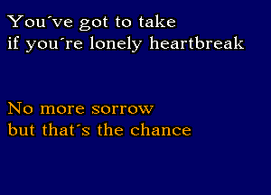 You've got to take
if you're lonely heartbreak

No more sorrow
but that's the chance