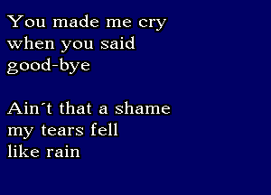 You made me cry
when you said
good-bye

Ain't that a shame
my tears fell
like rain