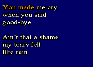 You made me cry
when you said
good-bye

Ain't that a shame
my tears fell
like rain