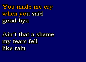 You made me cry
when you said
good-bye

Ain't that a shame
my tears fell
like rain