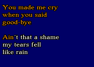 You made me cry
when you said
good-bye

Ain't that a shame
my tears fell
like rain