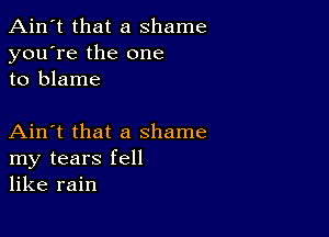 Ain't that a shame
you're the one
to blame

Ain't that a shame
my tears fell
like rain