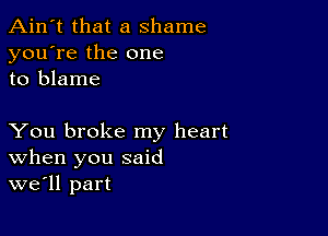 Ain't that a shame
you're the one
to blame

You broke my heart
When you said
we'll part