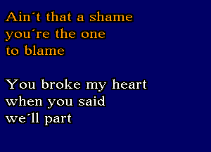 Ain't that a shame
you're the one
to blame

You broke my heart
When you said
we'll part