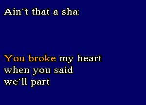 Ain't that a sha

You broke my heart
When you said
we'll part