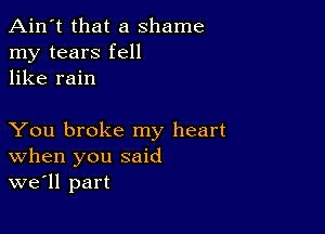 Ain't that a shame
my tears fell
like rain

You broke my heart
When you said
we'll part