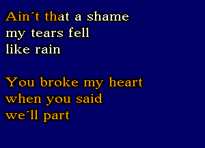 Ain't that a shame
my tears fell
like rain

You broke my heart
When you said
we'll part