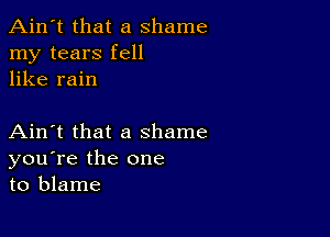 Ain't that a shame
my tears fell
like rain

Ain't that a shame
you're the one
to blame