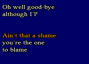 Oh well good-bye
although I'l'

Ain't that a shame
you're the one
to blame