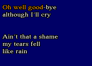 Oh well good-bye
although I'll cry

Ain't that a shame
my tears fell
like rain