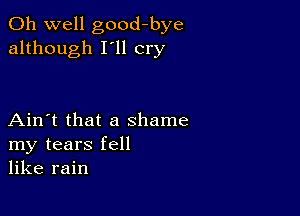 Oh well good-bye
although I'll cry

Ain't that a shame
my tears fell
like rain