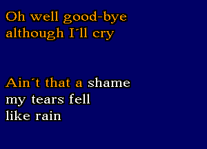 Oh well good-bye
although I'll cry

Ain't that a shame
my tears fell
like rain