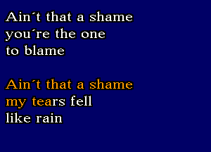 Ain't that a shame
you're the one
to blame

Ain't that a shame
my tears fell
like rain