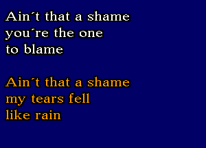 Ain't that a shame
you're the one
to blame

Ain't that a shame
my tears fell
like rain