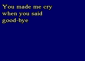 You made me cry
when you said
good-bye