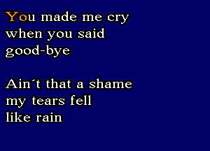 You made me cry
when you said
good-bye

Ain't that a shame
my tears fell
like rain