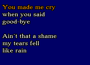 You made me cry
when you said
good-bye

Ain't that a shame
my tears fell
like rain