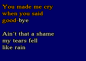 You made me cry
when you said
good-bye

Ain't that a shame
my tears fell
like rain