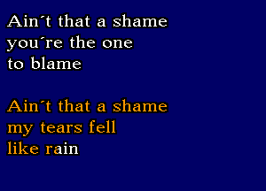 Ain't that a shame
you're the one
to blame

Ain't that a shame
my tears fell
like rain